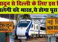 अपडेटः देहरादून से दिल्ली 4.45 घंटे में पहुंचेगी वंदे भारत ट्रेन